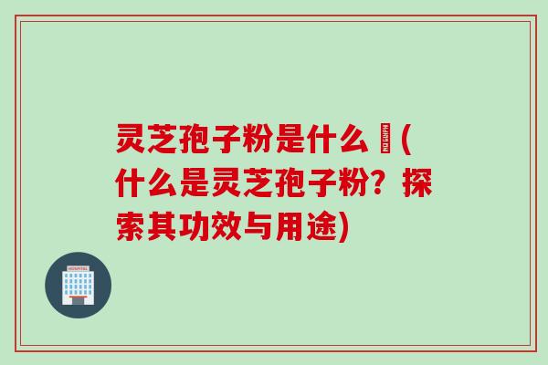 灵芝孢子粉是什么咮(什么是灵芝孢子粉？探索其功效与用途)