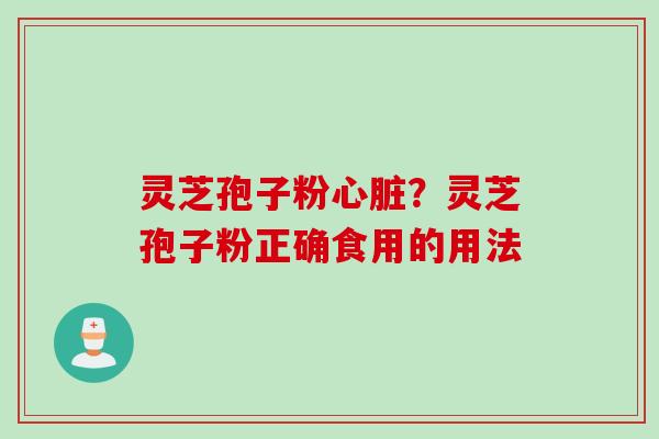 灵芝孢子粉心脏？灵芝孢子粉正确食用的用法