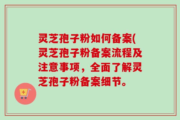 灵芝孢子粉如何备案(灵芝孢子粉备案流程及注意事项,全面了解灵芝孢子粉备案细节。