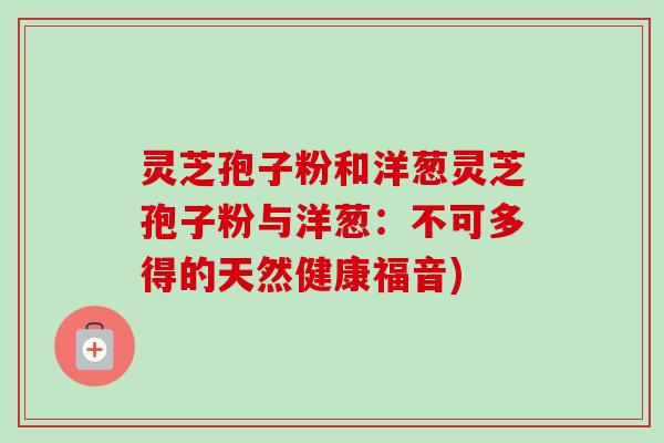 灵芝孢子粉和洋葱灵芝孢子粉与洋葱：不可多得的天然健康福音)
