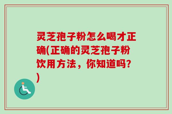 灵芝孢子粉怎么喝才正确(正确的灵芝孢子粉饮用方法，你知道吗？)