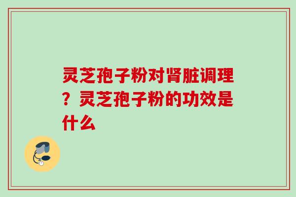 灵芝孢子粉对肾脏调理?灵芝孢子粉的功效是什么