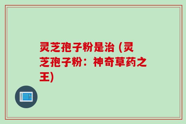 灵芝孢子粉是治 (灵芝孢子粉：神奇草药之王)