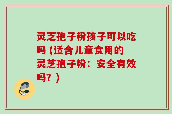 灵芝孢子粉孩子可以吃吗 (适合儿童食用的灵芝孢子粉：安全有效吗？)