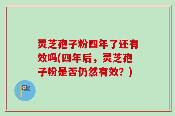 灵芝孢子粉四年了还有效吗(四年后，灵芝孢子粉是否仍然有效？)