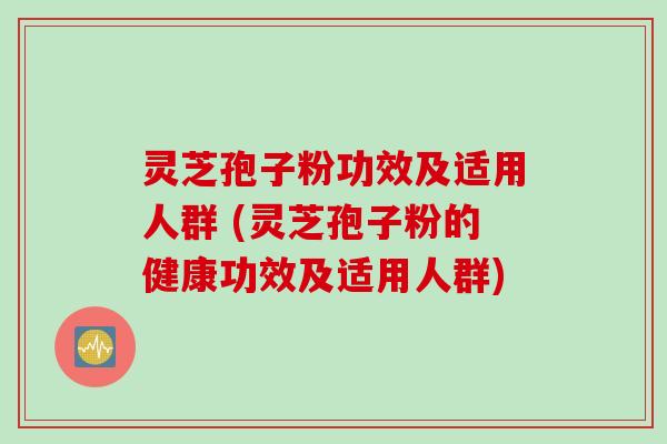 灵芝孢子粉功效及适用人群 (灵芝孢子粉的健康功效及适用人群)