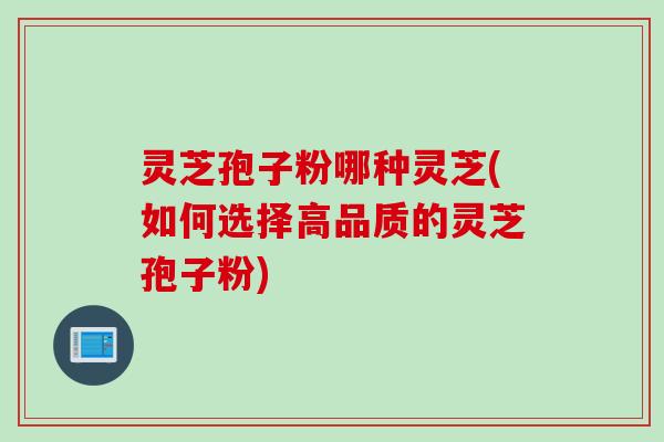 灵芝孢子粉哪种灵芝(如何选择高品质的灵芝孢子粉)