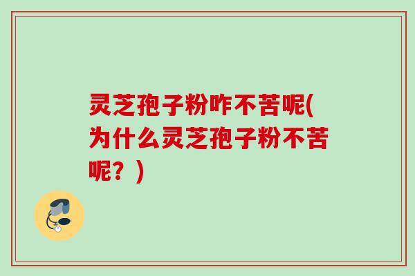 灵芝孢子粉咋不苦呢(为什么灵芝孢子粉不苦呢？)
