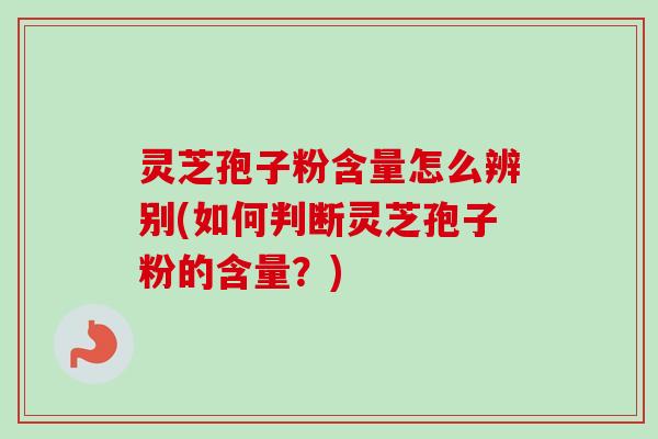 灵芝孢子粉含量怎么辨别(如何判断灵芝孢子粉的含量？)