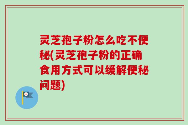 灵芝孢子粉怎么吃不便秘(灵芝孢子粉的正确食用方式可以缓解便秘问题)
