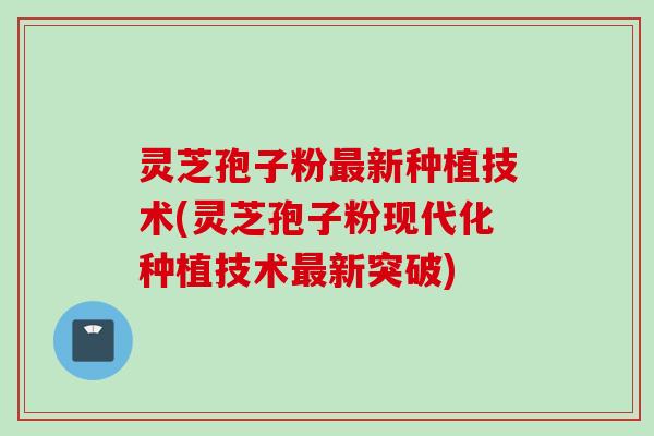 灵芝孢子粉最新种植技术(灵芝孢子粉现代化种植技术最新突破)