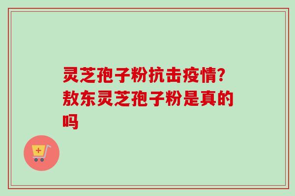 灵芝孢子粉抗击疫情?敖东灵芝孢子粉是真的吗