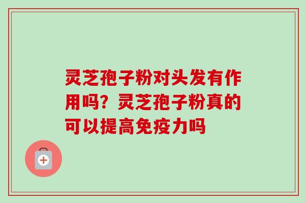 灵芝孢子粉对头发有作用吗?灵芝孢子粉真的可以提高免疫力吗
