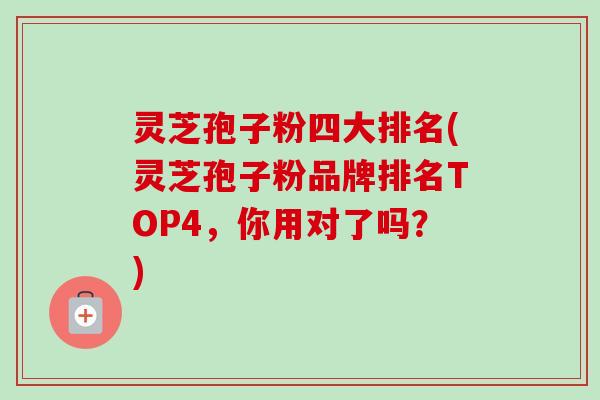 灵芝孢子粉四大排名(灵芝孢子粉品牌排名TOP4,你用对了吗?)