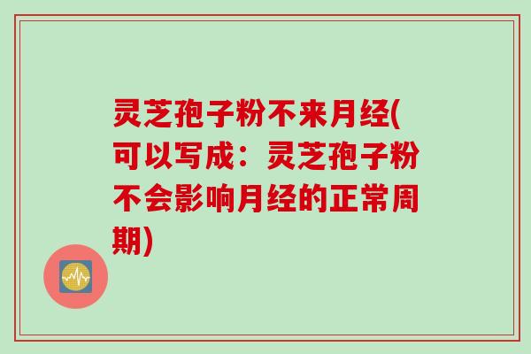 灵芝孢子粉不来月经(可以写成：灵芝孢子粉不会影响月经的正常周期)