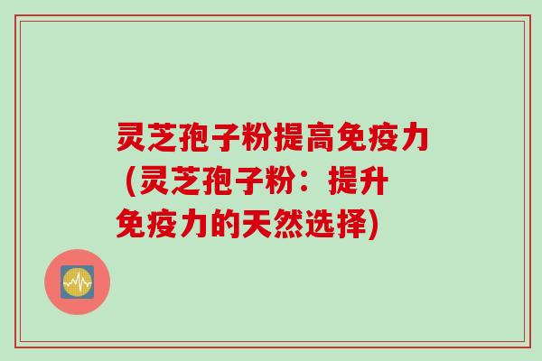 灵芝孢子粉提高免疫力 (灵芝孢子粉：提升免疫力的天然选择)