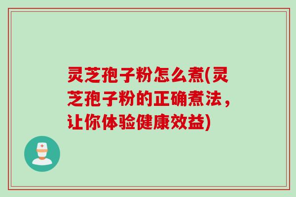 灵芝孢子粉怎么煮(灵芝孢子粉的正确煮法,让你体验健康效益)