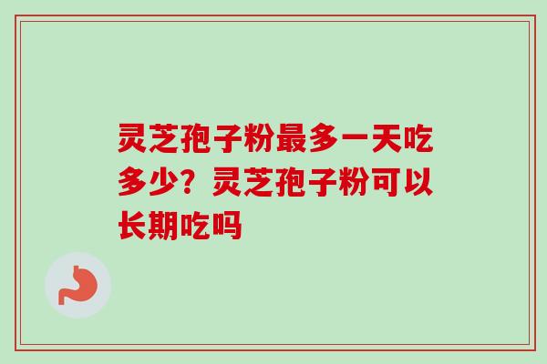 灵芝孢子粉最多一天吃多少?灵芝孢子粉可以长期吃吗