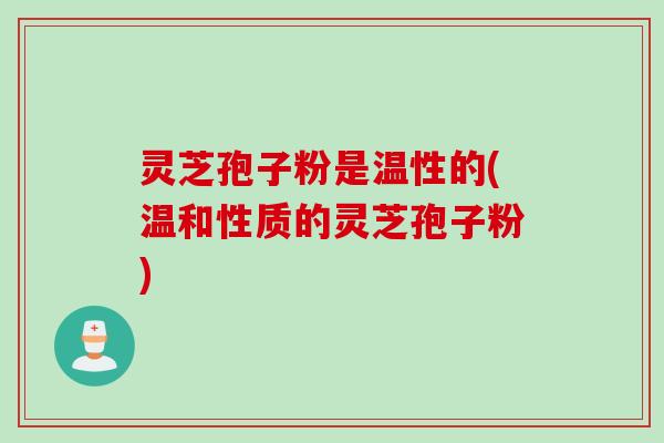 灵芝孢子粉是温性的(温和性质的灵芝孢子粉)