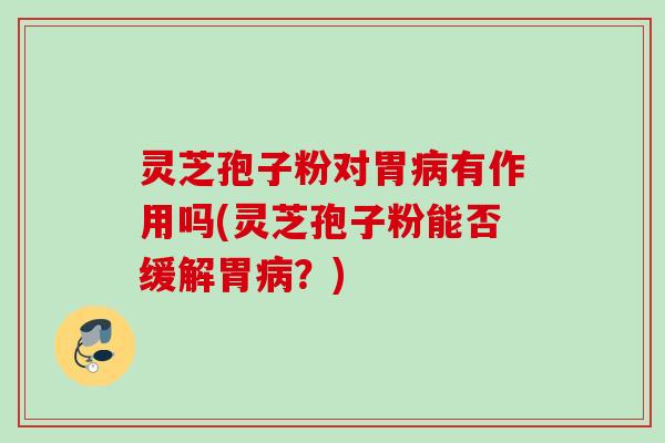 灵芝孢子粉对胃有作用吗(灵芝孢子粉能否缓解胃?) 灵芝孢子粉对胃有作用吗(灵芝孢子粉能否缓解胃?)