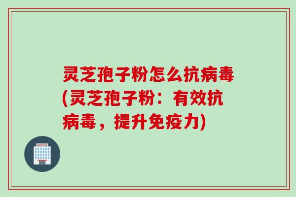 灵芝孢子粉怎么抗病毒(灵芝孢子粉:有效抗病毒,提升免疫力)