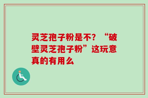 灵芝孢子粉是不?“破壁灵芝孢子粉”这玩意真的有用么