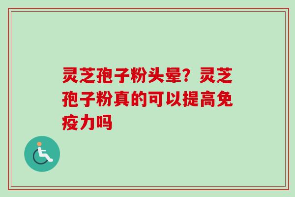 灵芝孢子粉头晕？灵芝孢子粉真的可以提高免疫力吗