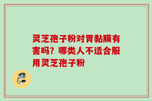 灵芝孢子粉对胃黏膜有害吗?哪类人不适合服用灵芝孢子粉