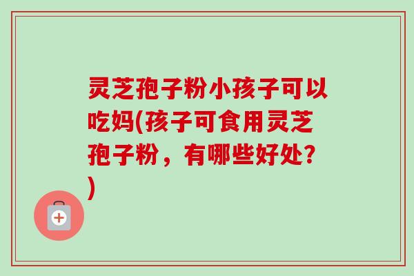 灵芝孢子粉小孩子可以吃妈(孩子可食用灵芝孢子粉，有哪些好处？)