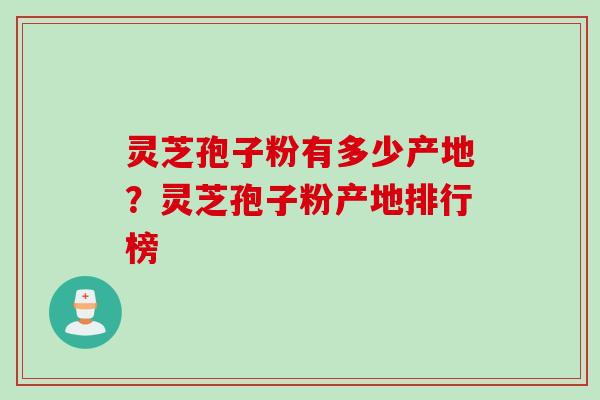 灵芝孢子粉有多少产地？灵芝孢子粉产地排行榜
