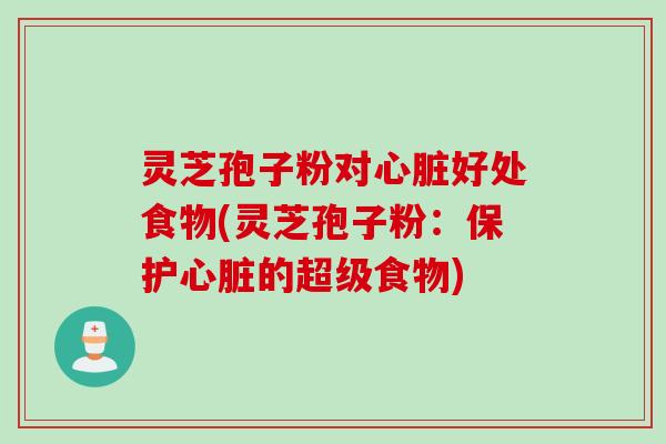 灵芝孢子粉对心脏好处食物(灵芝孢子粉:保护心脏的超级食物)