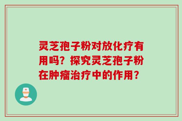 灵芝孢子粉对放化疗有用吗?探究灵芝孢子粉在肿瘤治疗中的作用?