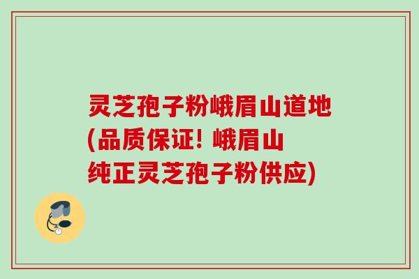 灵芝孢子粉峨眉山道地(品质保证! 峨眉山纯正灵芝孢子粉供应)