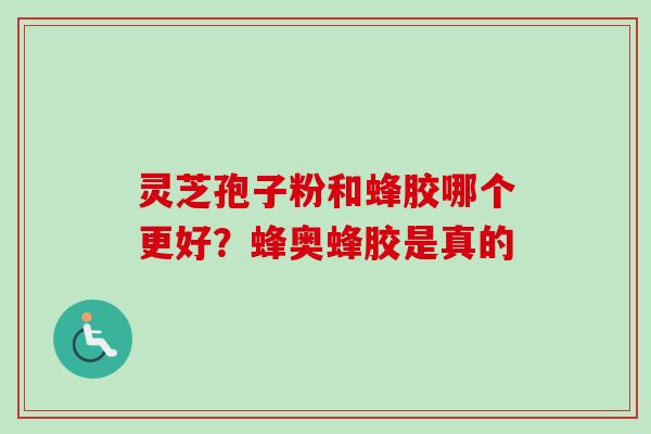 灵芝孢子粉和蜂胶哪个更好?蜂奥蜂胶是真的 灵芝孢子粉和蜂胶哪个更好?蜂奥蜂胶是真的