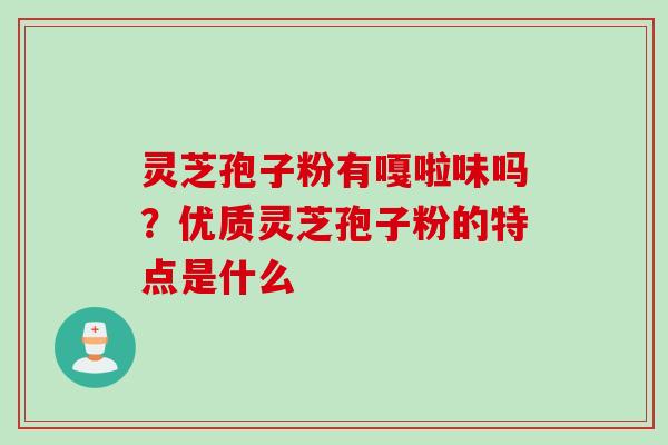 灵芝孢子粉有嘎啦味吗?优质灵芝孢子粉的特点是什么