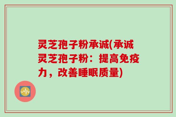 灵芝孢子粉承诚(承诚灵芝孢子粉:提高免疫力,改善睡眠质量)