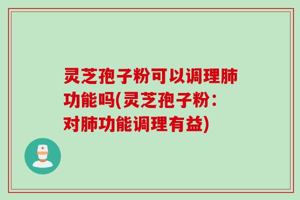 灵芝孢子粉可以调理肺功能吗(灵芝孢子粉:对肺功能调理有益)