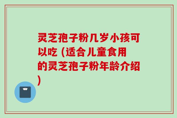 灵芝孢子粉几岁小孩可以吃 (适合儿童食用的灵芝孢子粉年龄介绍)