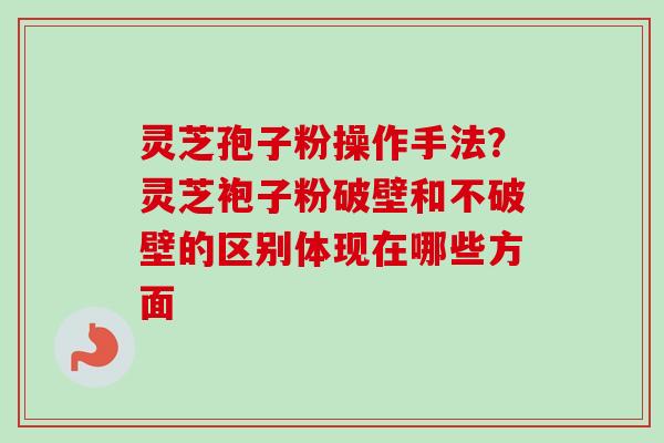 灵芝孢子粉操作手法?灵芝袍子粉破壁和不破壁的区别体现在哪些方面 灵芝孢子粉操作手法?灵芝袍子粉破壁和不破壁的区别体现在哪些方面