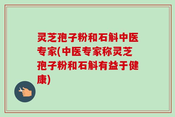 灵芝孢子粉和石斛中医专家(中医专家称灵芝孢子粉和石斛有益于健康)