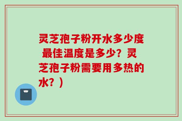 灵芝孢子粉开水多少度 最佳温度是多少?灵芝孢子粉需要用多热的水?)