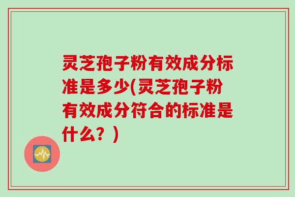 灵芝孢子粉有效成分标准是多少(灵芝孢子粉有效成分符合的标准是什么?)