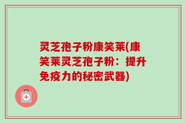 灵芝孢子粉康笑莱(康笑莱灵芝孢子粉：提升免疫力的秘密武器)