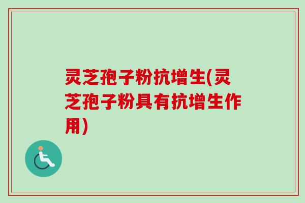 灵芝孢子粉抗增生(灵芝孢子粉具有抗增生作用)