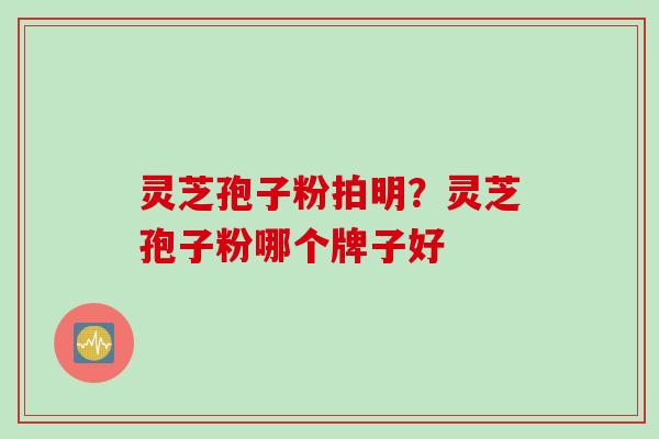 灵芝孢子粉拍明?灵芝孢子粉哪个牌子好