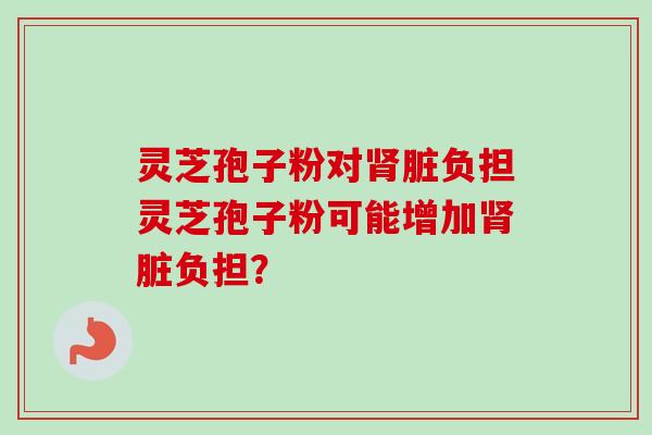 灵芝孢子粉对肾脏负担灵芝孢子粉可能增加肾脏负担?