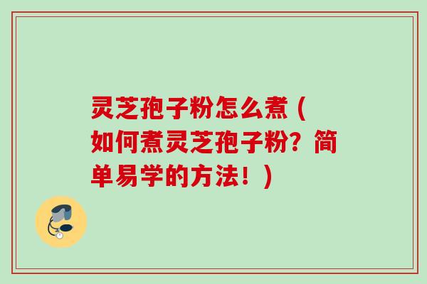 灵芝孢子粉怎么煮 (如何煮灵芝孢子粉?简单易学的方法!)
