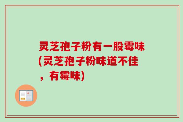灵芝孢子粉有一股霉味(灵芝孢子粉味道不佳，有霉味)