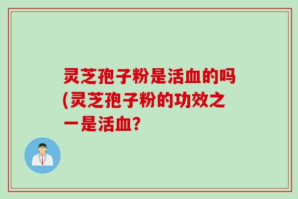 灵芝孢子粉是活血的吗(灵芝孢子粉的功效之一是活血？