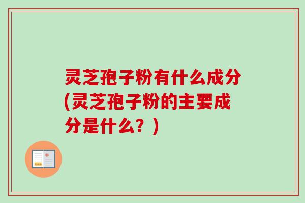 灵芝孢子粉有什么成分(灵芝孢子粉的主要成分是什么?)